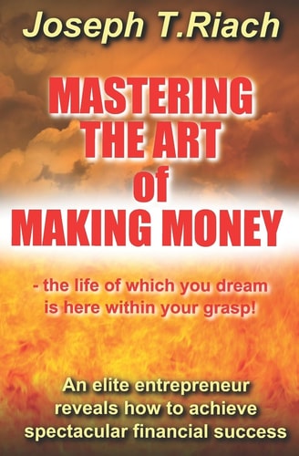Mastering the Art of Making Money An Elite Entrepreneur Reveals How to Achieve Spectacular Financial Success - the Life of Which You Dream Is Here Within Your Grasp
