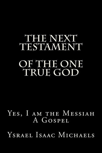 The Next Testament of the One True God Yes, I Am the Messiah: a Gospel