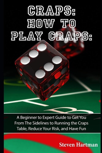 Craps How to Play Craps: A Beginner to Expert Guide to Get You From The Sidelines to Running the Craps Table, Reduce Your Risk, and Have Fun