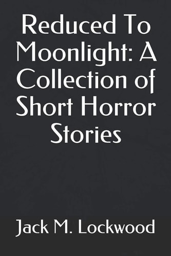 Reduced To Moonlight A Collection of Short Horror Stories