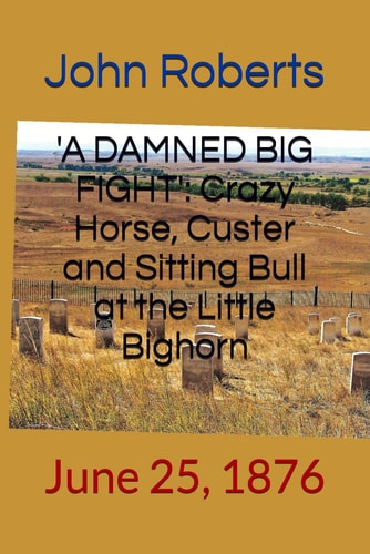 'a DAMNED BIG FIGHT': Crazy Horse, Custer and Sitting Bull at the Little Bighorn June 25 1876