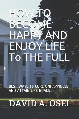 HOW TO BECOME HAPPY AND ENJOY LIFE To THE FULL BEST WAYS To CURE UNHAPPINESS AND ATTAIN LIFE GOALS