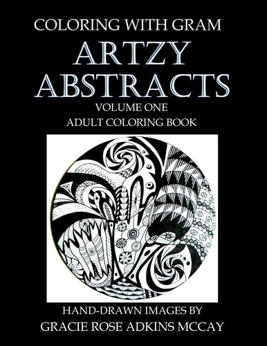 Coloring With GRAM Artzy Abstracts Volume One - Adult Coloring Book: A Coloring Book for Adults Featuring Hand-drawn Designs by Gracie Rose Adkins McCay