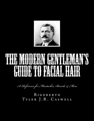 The Modern Gentleman's Guide to Facial Hair A Reference for Mustaches, Beards and More