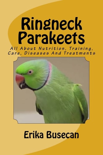 Ringneck Parakeets All about Nutrition, Training, Care, Diseases and Treatments