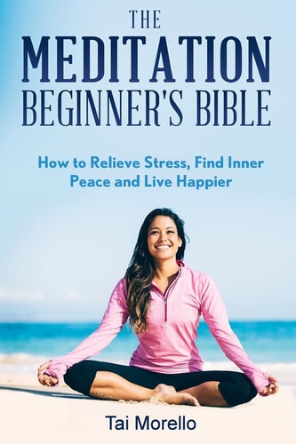 The Meditation Beginner's Bible How To Meditate To Relieve Stress, Find Inner Peace and Live Happier