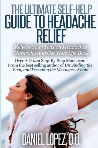 The Ultimate Self-Help Guide to Headache Relief Relieve Your Tension Headaches Naturally and Get Your Life Back
