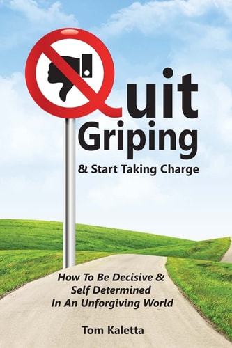 Quit Griping and Start Taking Charge How to Be Decisive and Self Determined in an Unforgiving World