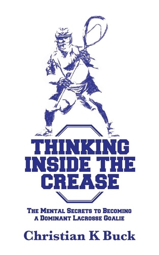 Thinking Inside the Crease The Mental Secrets to Becoming a Dominant Lacrosse Goalie