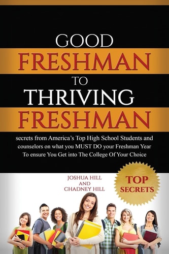 Good Freshman To Thriving Freshman Secrets From America's Top High School Students And Counselors On What You MUST Do Your Freshman Year To Ensure You Get Into The College Of Your Choice.
