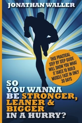 So You Wanna Be Stronger, Leaner and Bigger in a Hurry? This Practical Step by Step Guide Will Show You What It Takes to Build Muscle Fast in Only 30 Days
