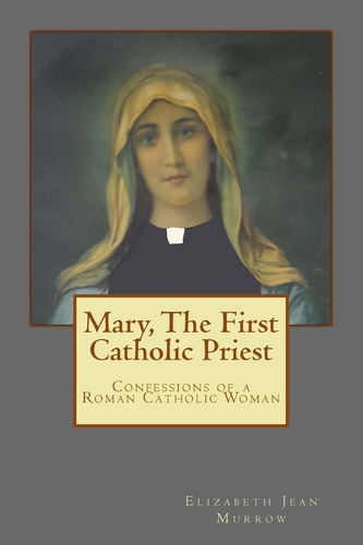 Mary, The First Catholic Priest Confessions of a Roman Catholic Woman