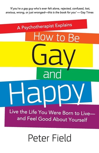 How To Be Gay and Happy - A Psychotherapist Explains Live the Life You Were Born to Live and Feel Good About Yourself