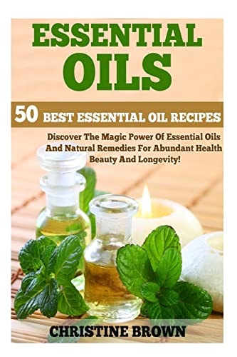 Essential Oils 50 Best Essential Oil Recipes - Discover The Magic Power Of Essential Oils And Natural Remedies For Abundant Health, Beauty And Longevity!