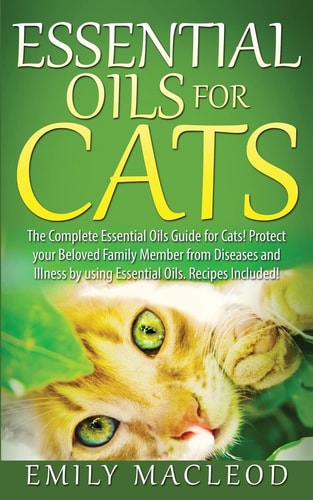 Essential Oils for Cats The Complete Essential Oils Guide for Cats! Protect Your Beloved Family Member from Diseases and Illnesses by Using Essential Oils, Recipes Included!