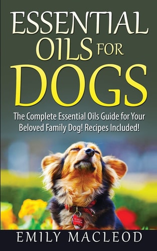 Essential Oils for Dogs The Complete Essential Oils Guide for Your Beloved Family Dog! Recipes Included!