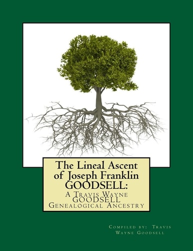 The Lineal Ascent of Joseph Franklin GOODSELL A Travis Wayne GOODSELL Genealogical Ancestry