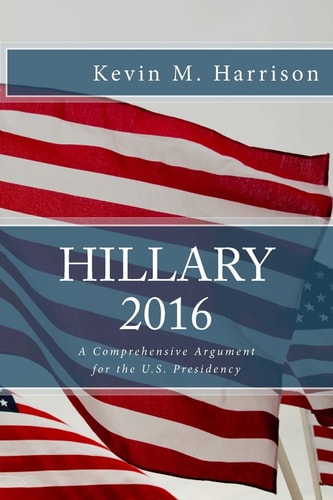 Hillary 2016 A Comprehensive Argument for the U. S. Presidency