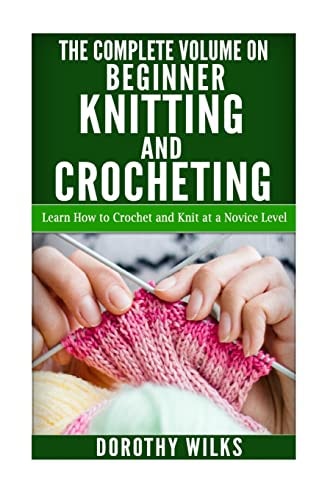 The Complete Volume on Beginner Knitting and Crocheting Learn How to Crochet and Knit at a Novice Level