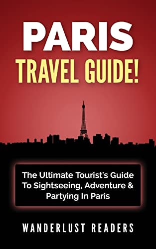 Paris Travel Guide The Ultimate Tourist's Guide To Sightseeing, Adventure & Partying In Paris