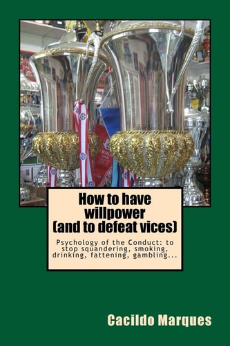 How to Have Willpower (and to Defeat Vices) Psychology of the Conduct: to Stop Squandering, Smoking, Drinking, Fattening, Gambling...