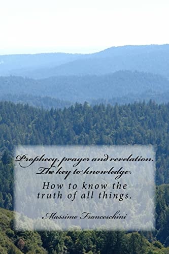 Prophecy, Prayer and Revelation. The Key to Knowledge. How to Know the Truth of All Things.
