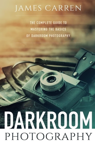 Darkroom Photography The Complete Guide to Mastering The Basics of Darkroom Photography