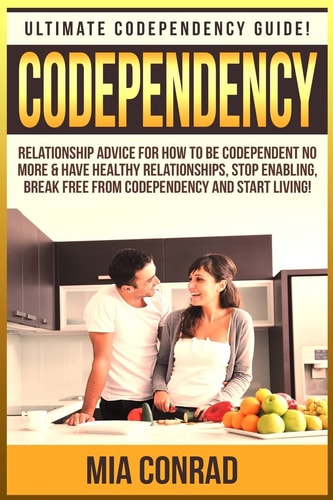 Codependency Ultimate Codependency Guide! Relationship Advice for How to Be Codependent No More and Have Healthy Relationships, Stop Enabling, Break Free from Codependency and Start Living!