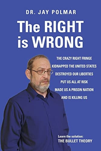 The RIGHT Is WRONG The Crazy RIGHT Fringe Kidnapped the United States, Destroyed Our Liberties Put Us All at Risk Made Us a Prison Nation, And, Is Killing Us. Learn the Solution: the BULLET THEORY
