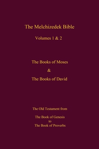 The Melchizedek Bible, Volumes 1& 2 The Books of Moses and David The Book of Genesis to the Book of Proverbs