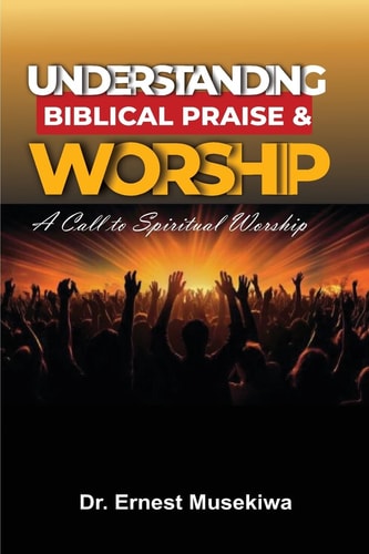 Understanding Biblical Praise and Worship A Call to Spiritual Worship