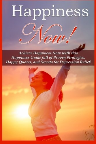 Happiness Now! Achieve Happiness Now With This Happiness Guide Full Of Proven Strategies, Happy Quotes, And Secrets For Depression Relief!