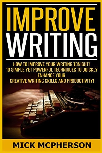 Improve Writing How To Improve Your Writing Tonight! - 10 Simple Yet Powerful Techniques To Quickly Enhance Your Creative Writing Skills And Productivity!