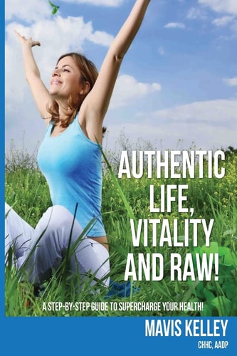 Authentic Life, Vitality and Raw! A Step By Step Guide To Supercharge Your Health!