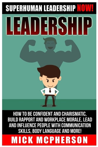 Leadership Superhuman Leadership NOW! How To Be Confident And Charismatic, Build Rapport And Workplace Morale, Lead And Influence People With Communication Skills, Body Language And More!