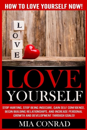 Love Yourself How To Love Yourself NOW! Stop Hurting, Stop Being Insecure, Gain Self Confidence, Begin Building Relationships, And Increase Personal Growth And Development Through Goals!