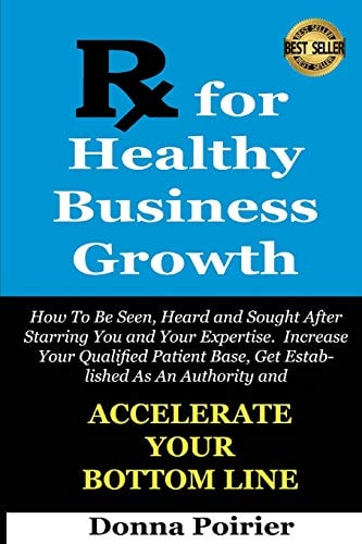 Rx for Healthy Business Growth How to Be Seen, Heard and Sought After, Starring You and Your Expertise. Increase Your Qualifed Patient Base, Get Established As an Authority and Accelerate Your Bottom Line