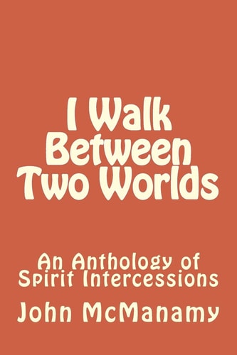 I Walk Between Two Worlds An Anthology of Spirit Intercessions