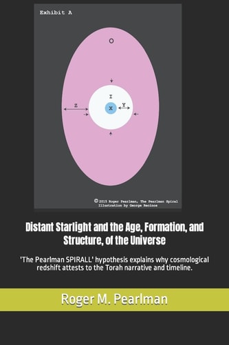 Distant Starlight and the Age, Formation, and Structure, of the Universe 'The Pearlman SPIRALL' Hypothesis Explains why Cosmological Redshift Attests to the Torah Narrative and Timeline.