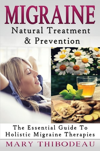 Migraine Natural Treatment and Prevention: The Essential Guide To Holistic Migraine Therapies