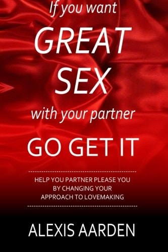 If You Want GREAT SEX with Your Partner, Go Get It! Help Your Partner Please You Be Changing YOUR Approach to Lovemaking