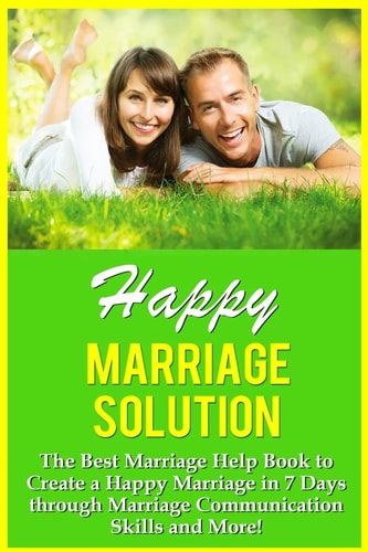 Happy Marriage Solution! The Best Marriage Help Book To Create A Happy Marriage In 7 Days Through Marriage Communication Skills And More!