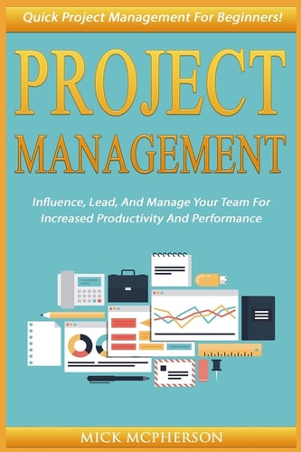 Project Management Quick Project Management For Beginners! Influence, Lead, And Manage Your Team For Increased Productivity And Performance
