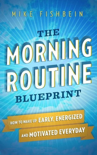 The Morning Routine Blueprint How to Wake Up Early, Energized and Motivated Everyday