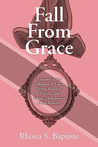 Fall from Grace Anatomy of the Leadership of Kamla Persad-Bissessar, Trinidad and Tobago's First Woman Prime Minister, 2010-2015
