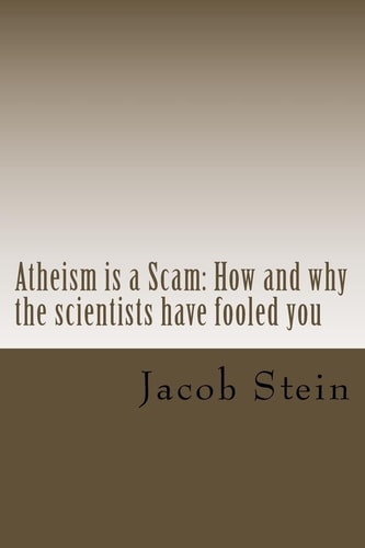 Atheism Is a Scam How and Why the Scientists Have Fooled You