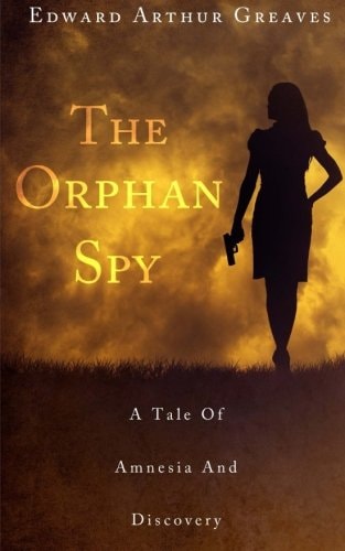 The Orphan Spy A War Orphan's Career As a British Intelligence Agent, the Injury That Ended Her Career and Her Discovery of a Great Forgotten Love