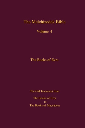 The Melchizedek Bible, Volume 4, The Books of Ezra The Books of Ezra to the Books of Maccabees