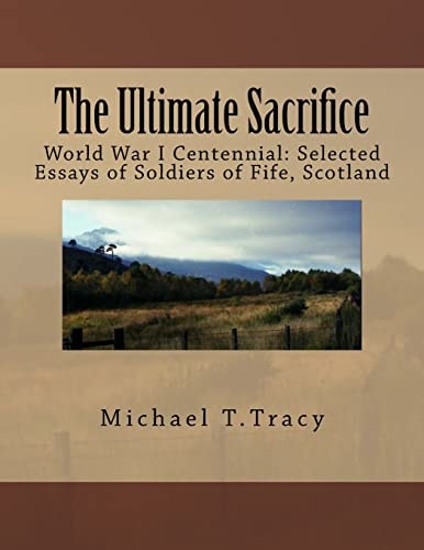 The Ultimate Sacrifice World War I Centennial Selected Essays of Soldiers of Fife, Scotland