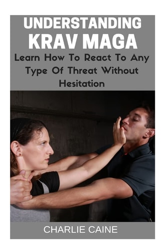 Understanding Krav Maga Learn How To React To Any Type Of Threat Without Hesitation!